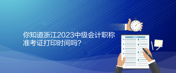 你知道浙江2023中級(jí)會(huì)計(jì)職稱準(zhǔn)考證打印時(shí)間嗎？