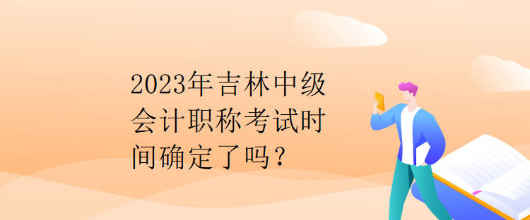 2023年吉林中級會計職稱考試時間確定了嗎？