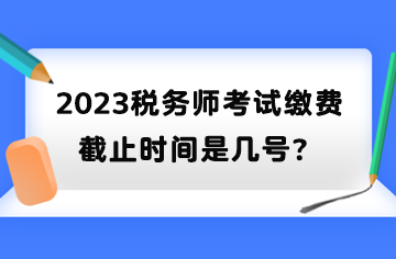 2023稅務(wù)師考試?yán)U費(fèi)截止時(shí)間是幾號(hào)？