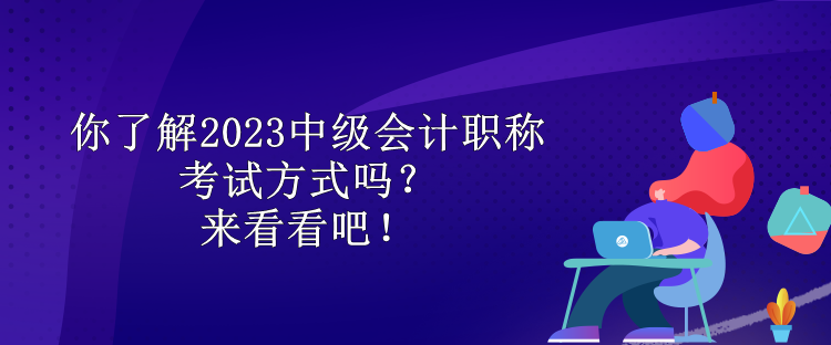 你了解2023中級(jí)會(huì)計(jì)職稱考試方式嗎？來(lái)看看吧！