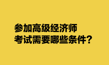 參加高級經(jīng)濟師考試需要哪些條件？