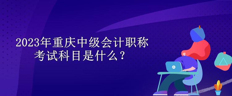 2023年重慶中級會計職稱考試科目是什么？