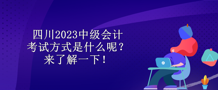 四川2023中級會計考試方式是什么呢？來了解一下！