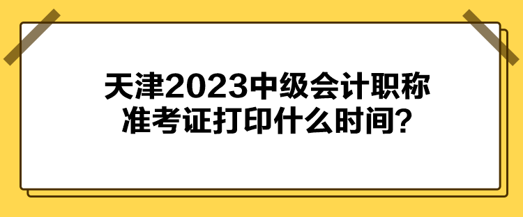 天津2023中級會計(jì)職稱準(zhǔn)考證打印什么時間？
