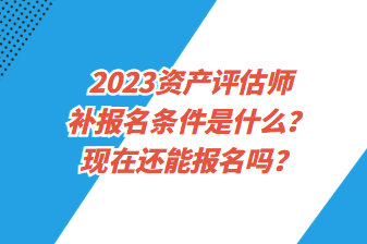 2023資產(chǎn)評(píng)估師補(bǔ)報(bào)名條件是什么？現(xiàn)在還能報(bào)名嗎？