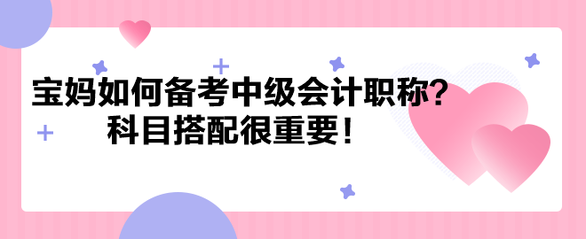 帶娃之余考個證！寶媽如何備考中級會計職稱？科目搭配很重要！