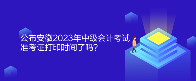 公布安徽2023年中級會計(jì)考試準(zhǔn)考證打印時(shí)間了嗎？
