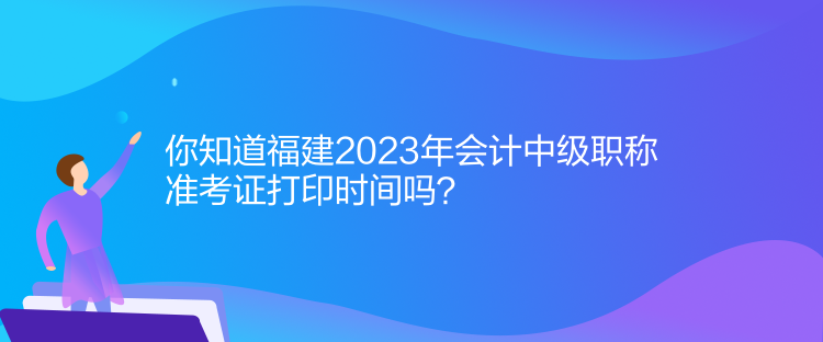 你知道福建2023年會(huì)計(jì)中級(jí)職稱準(zhǔn)考證打印時(shí)間嗎？
