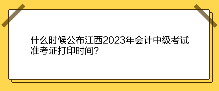 什么時(shí)候公布江西2023年會(huì)計(jì)中級(jí)考試準(zhǔn)考證打印時(shí)間？
