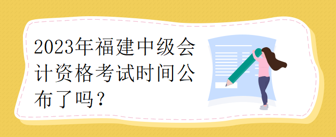 2023年福建中級(jí)會(huì)計(jì)資格考試時(shí)間公布了嗎？
