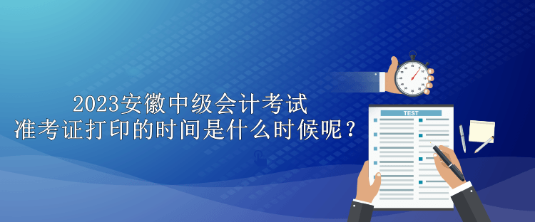 2023安徽中級會計考試準考證打印的時間是什么時候呢？