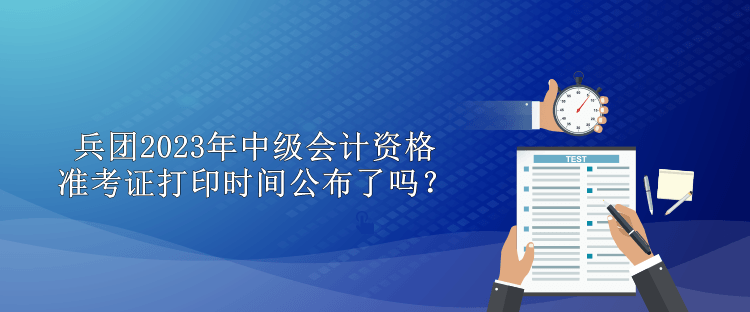 兵團(tuán)2023年中級(jí)會(huì)計(jì)資格準(zhǔn)考證打印時(shí)間公布了嗎？
