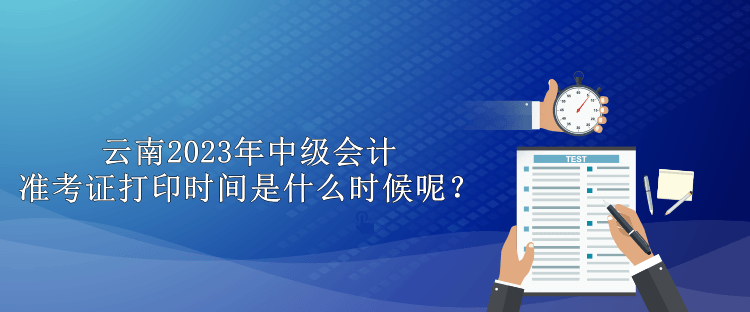 云南2023年中級會計準(zhǔn)考證打印時間是什么時候呢？