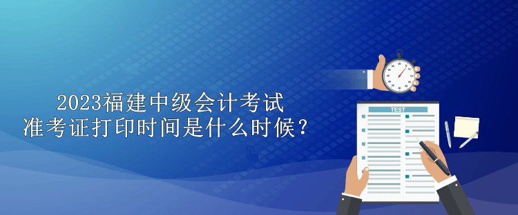 2023福建中級(jí)會(huì)計(jì)考試準(zhǔn)考證打印時(shí)間是什么時(shí)候？