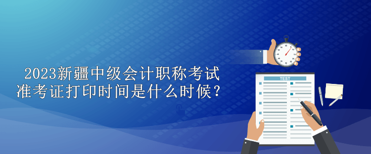 2023新疆中級會計職稱考試準(zhǔn)考證打印時間是什么時候？