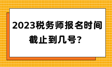 2023稅務(wù)師報(bào)名時(shí)間截止到幾號(hào)？