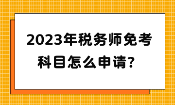 2023年稅務(wù)師免考科目怎么申請(qǐng)？