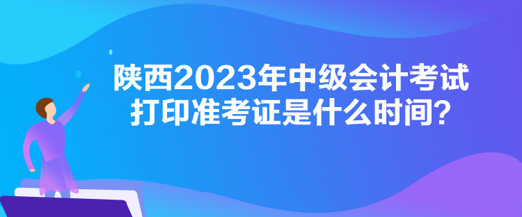 陜西2023年中級(jí)會(huì)計(jì)考試打印準(zhǔn)考證是什么時(shí)間？