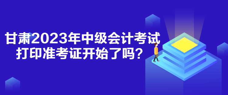甘肅2023年中級(jí)會(huì)計(jì)考試打印準(zhǔn)考證開始了嗎？