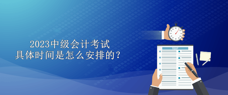 2023中級會計考試具體時間是怎么安排的？