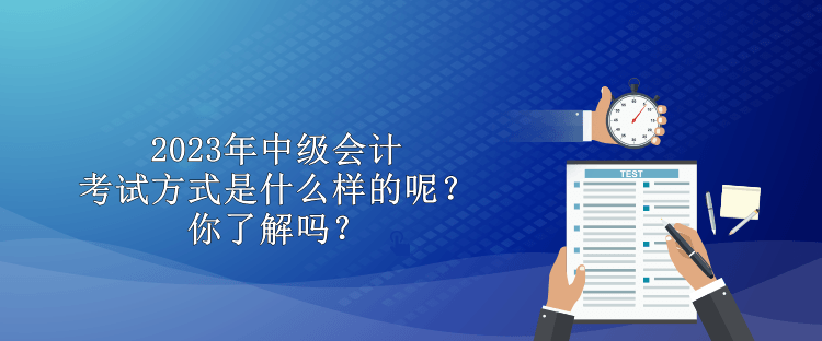 2023年中級(jí)會(huì)計(jì)考試方式是什么樣的呢？你了解嗎？
