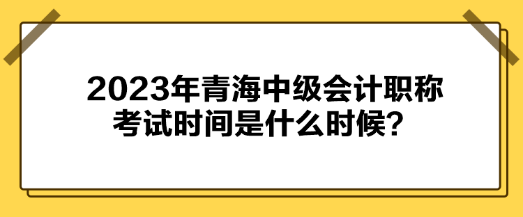 2023年青海中級會計(jì)職稱考試時(shí)間是什么時(shí)候？