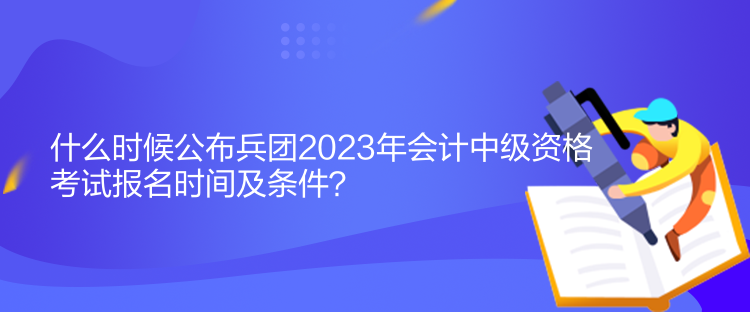 什么時(shí)候公布兵團(tuán)2023年會(huì)計(jì)中級(jí)資格考試報(bào)名時(shí)間及條件？