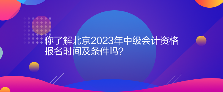 你了解北京2023年中級(jí)會(huì)計(jì)資格報(bào)名時(shí)間及條件嗎？