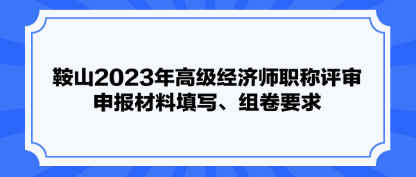 鞍山2023年高級(jí)經(jīng)濟(jì)師職稱評(píng)審申報(bào)材料填寫、組卷要求