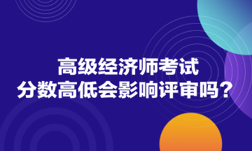 高級經(jīng)濟(jì)師考試分?jǐn)?shù)高低會影響評審嗎？