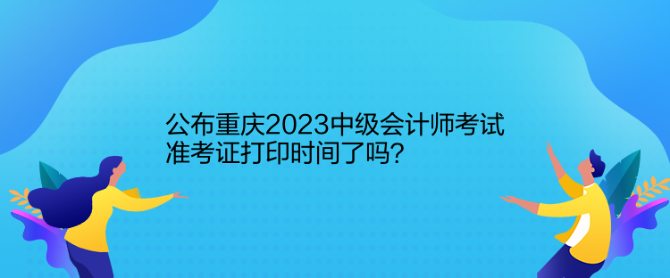 公布重慶2023中級(jí)會(huì)計(jì)師考試準(zhǔn)考證打印時(shí)間了嗎？