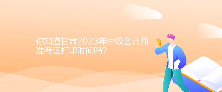 你知道甘肅2023年中級(jí)會(huì)計(jì)師準(zhǔn)考證打印時(shí)間嗎？