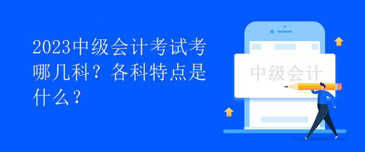 2023中級(jí)會(huì)計(jì)考試考哪幾科？各科特點(diǎn)是什么？