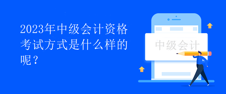 2023年中級會計資格考試方式是什么樣的呢？