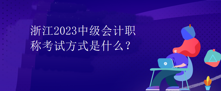 浙江2023中級(jí)會(huì)計(jì)職稱考試方式是什么？