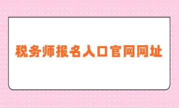 稅務(wù)師報名入口官網(wǎng)網(wǎng)址