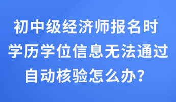 初中級經(jīng)濟師報名時 學歷學位信息無法通過自動核驗怎么辦？