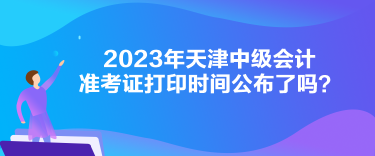2023年天津中級(jí)會(huì)計(jì)準(zhǔn)考證打印時(shí)間公布了嗎？