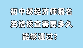 初中級經(jīng)濟師報名資格核查需要多久能夠通過？