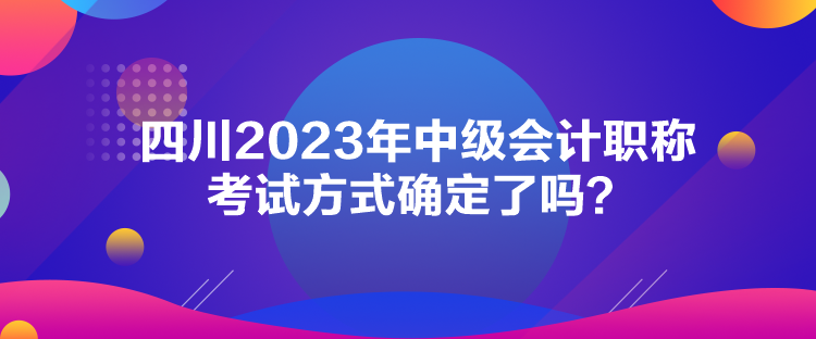 四川2023年中級會計職稱考試方式確定了嗎？