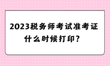 2023稅務(wù)師考試準(zhǔn)考證什么時(shí)候打??？