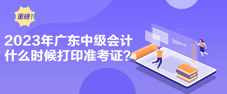 2023年廣東中級(jí)會(huì)計(jì)什么時(shí)候打印準(zhǔn)考證？