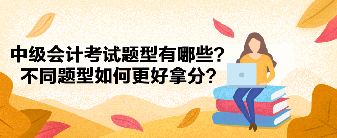 中級(jí)會(huì)計(jì)考試題型有哪些？不同題型如何更好拿分？