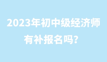 2023年初中級經(jīng)濟(jì)師有補(bǔ)報(bào)名嗎？