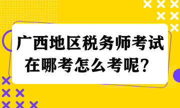 廣西地區(qū)稅務(wù)師考試在哪考怎么考呢？