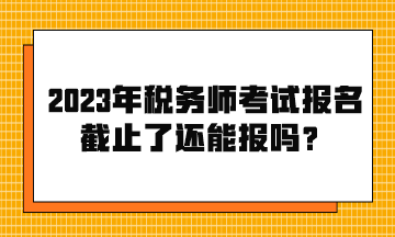 2023年稅務(wù)師考試報名截止了還能報嗎？