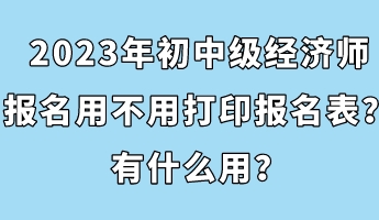 2023年初中級經(jīng)濟師報名用不用打印報名表？有什么用？