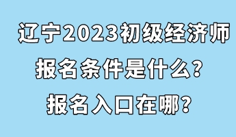 遼寧2023初級(jí)經(jīng)濟(jì)師報(bào)名條件是什么？報(bào)名入口在哪？