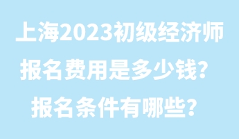 上海2023初級經(jīng)濟(jì)師報(bào)名費(fèi)用是多少錢？報(bào)名條件有哪些？