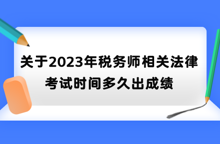 關(guān)于2023年稅務(wù)師相關(guān)法律考試時間多久出成績